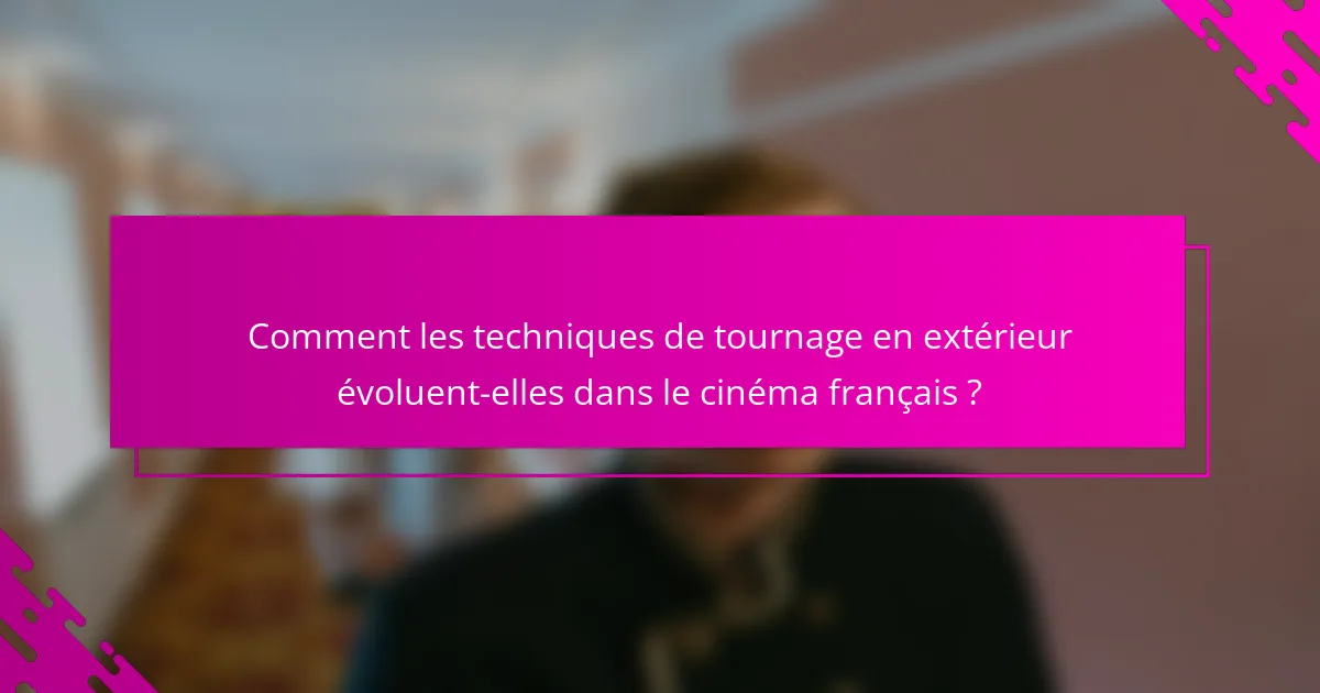Comment les techniques de tournage en extérieur évoluent-elles dans le cinéma français ?