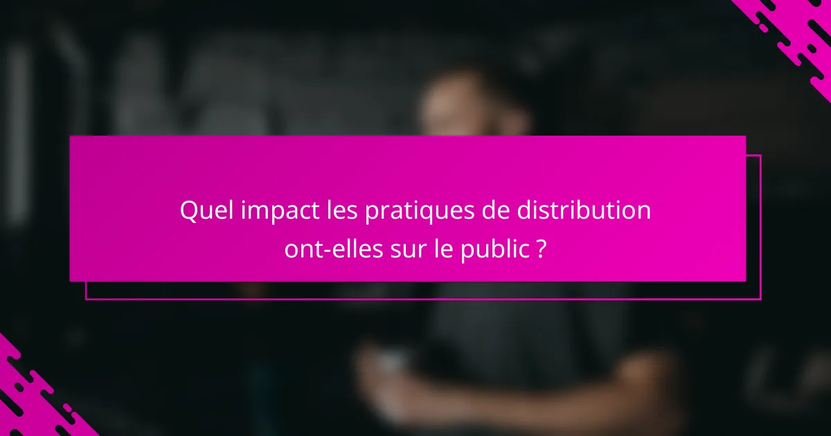 Quel impact les pratiques de distribution ont-elles sur le public ?