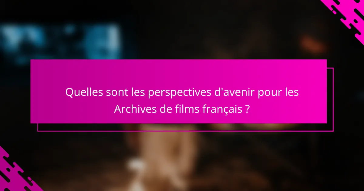 Quelles sont les perspectives d'avenir pour les Archives de films français ?